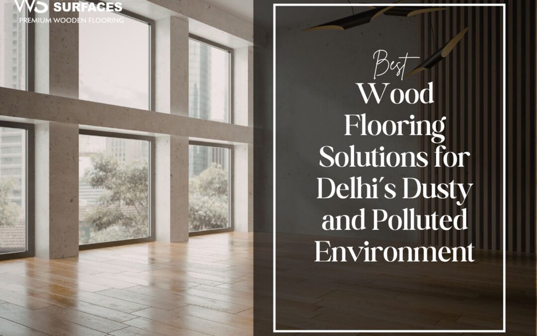 Best Wood Flooring Solutions for Delhi’s Dusty and Polluted Environment